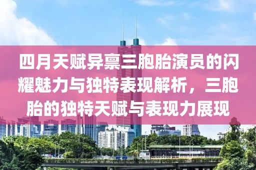 四月天赋异禀三胞胎演员的闪耀魅力与独特表现解析，三胞胎的独特天赋与表现力展现