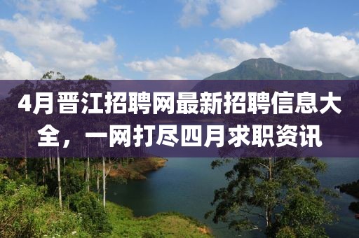 4月晋江招聘网最新招聘信息大全，一网打尽四月求职资讯