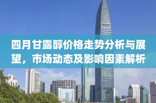 四月甘露醇价格走势分析与展望，市场动态及影响因素解析