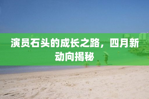 演员石头的成长之路，四月新动向揭秘