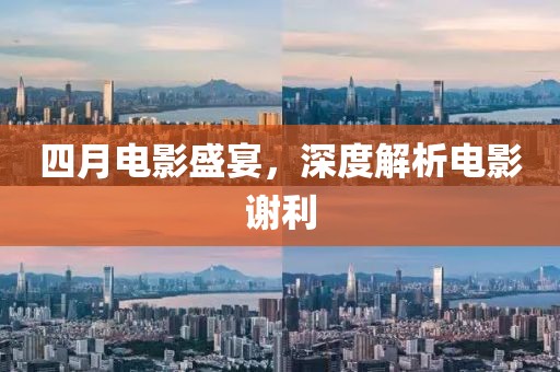 四月电影盛宴，深度解析电影谢利
