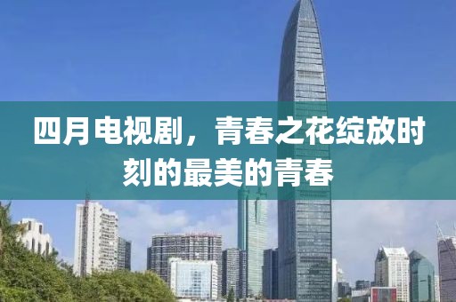 四月电视剧，青春之花绽放时刻的最美的青春