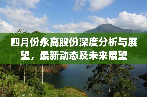 四月份永高股份深度分析与展望，最新动态及未来展望