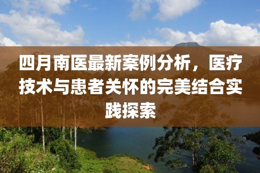 四月南医最新案例分析，医疗技术与患者关怀的完美结合实践探索