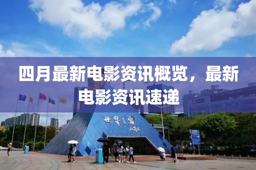 四月最新电影资讯概览，最新电影资讯速递