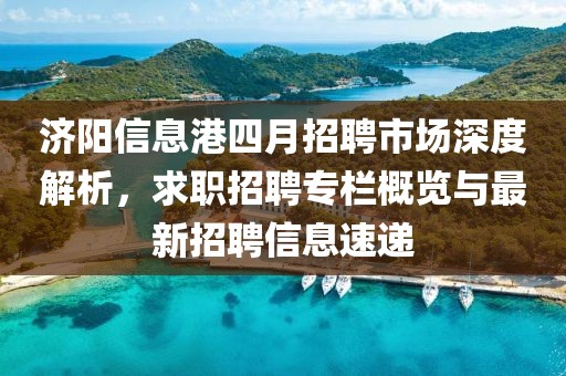 济阳信息港四月招聘市场深度解析，求职招聘专栏概览与最新招聘信息速递
