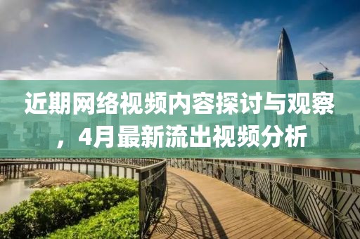 近期网络视频内容探讨与观察，4月最新流出视频分析