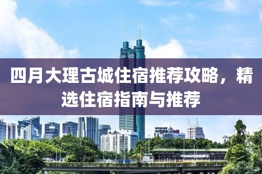 四月大理古城住宿推荐攻略，精选住宿指南与推荐
