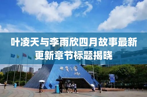 叶凌天与李雨欣四月故事最新更新章节标题揭晓