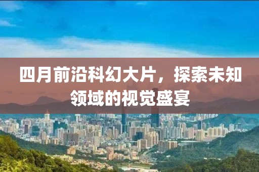 四月前沿科幻大片，探索未知领域的视觉盛宴
