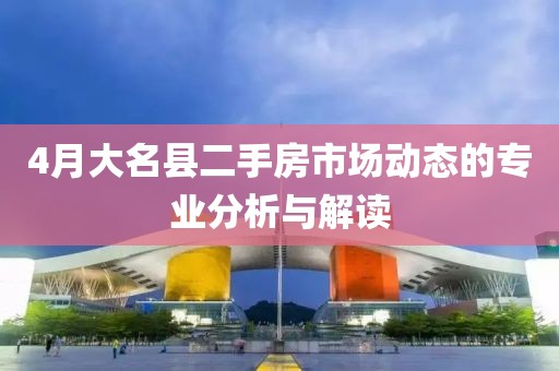 4月大名县二手房市场动态的专业分析与解读