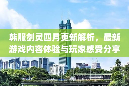 韩服剑灵四月更新解析，最新游戏内容体验与玩家感受分享