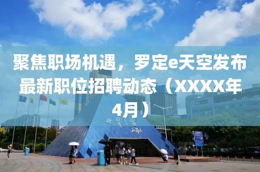 聚焦职场机遇，罗定e天空发布最新职位招聘动态（XXXX年4月）