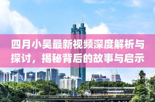 四月小吴最新视频深度解析与探讨，揭秘背后的故事与启示