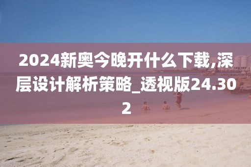 2024新奥今晚开什么下载,深层设计解析策略_透视版24.302