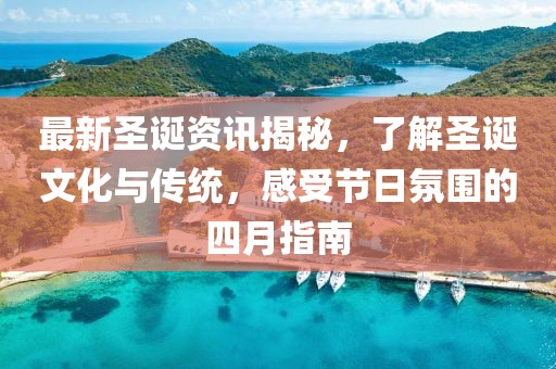 最新圣诞资讯揭秘，了解圣诞文化与传统，感受节日氛围的四月指南