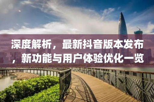 深度解析，最新抖音版本发布，新功能与用户体验优化一览