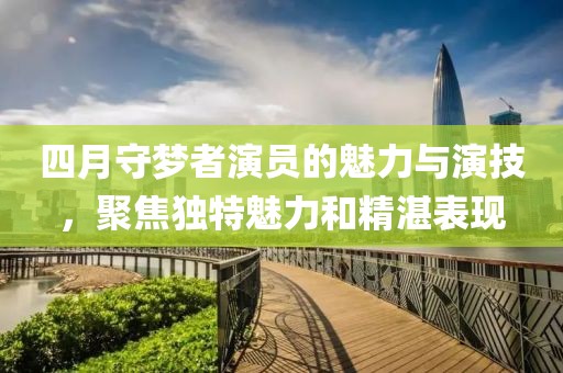四月守梦者演员的魅力与演技，聚焦独特魅力和精湛表现