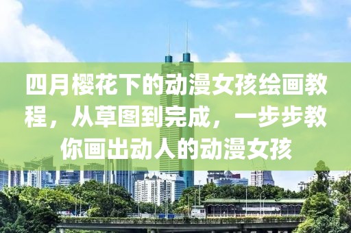 四月樱花下的动漫女孩绘画教程，从草图到完成，一步步教你画出动人的动漫女孩