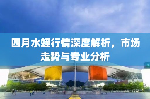 四月水蛭行情深度解析，市场走势与专业分析
