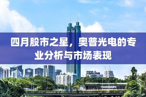 四月股市之星，奥普光电的专业分析与市场表现