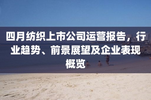 四月纺织上市公司运营报告，行业趋势、前景展望及企业表现概览