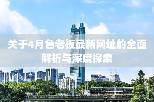 关于4月色老板最新网址的全面解析与深度探索