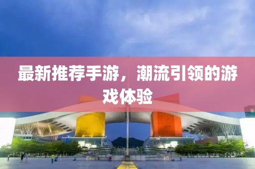 最新推荐手游，潮流引领的游戏体验