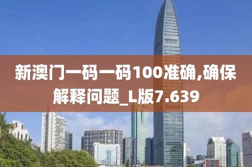 新澳门一码一码100准确,确保解释问题_L版7.639