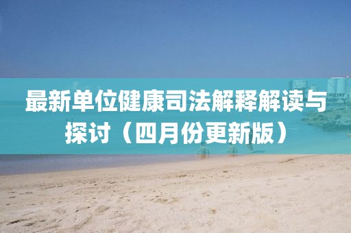 最新单位健康司法解释解读与探讨（四月份更新版）