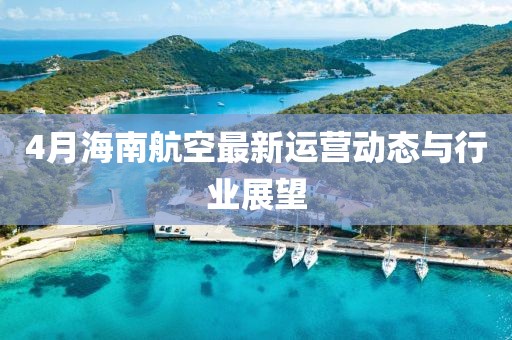 4月海南航空最新运营动态与行业展望