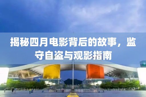 揭秘四月电影背后的故事，监守自盗与观影指南