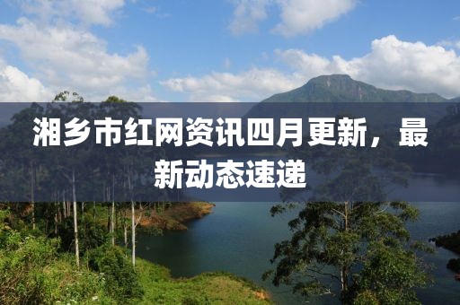 湘乡市红网资讯四月更新，最新动态速递