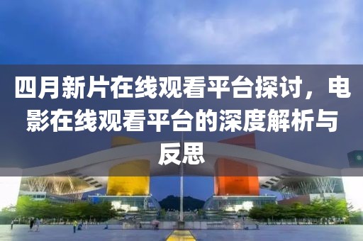 四月新片在线观看平台探讨，电影在线观看平台的深度解析与反思