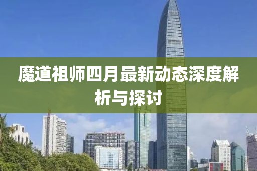 魔道祖师四月最新动态深度解析与探讨
