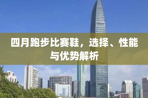 四月跑步比赛鞋，选择、性能与优势解析