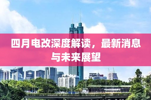 四月电改深度解读，最新消息与未来展望