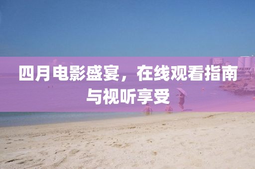 四月电影盛宴，在线观看指南与视听享受