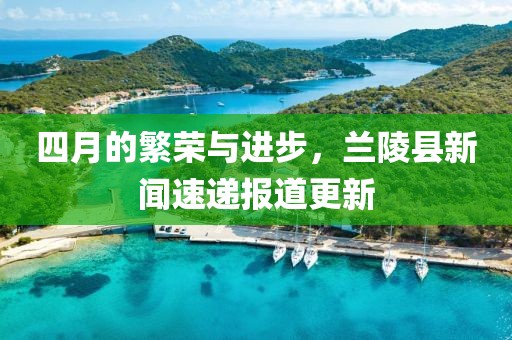 四月的繁荣与进步，兰陵县新闻速递报道更新
