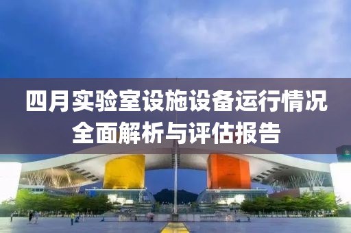 四月实验室设施设备运行情况全面解析与评估报告