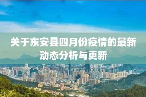 关于东安县四月份疫情的最新动态分析与更新