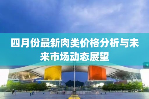 四月份最新肉类价格分析与未来市场动态展望