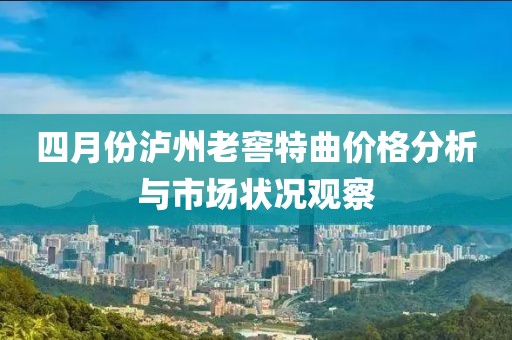 四月份泸州老窖特曲价格分析与市场状况观察