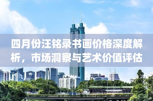 四月份汪铭录书画价格深度解析，市场洞察与艺术价值评估