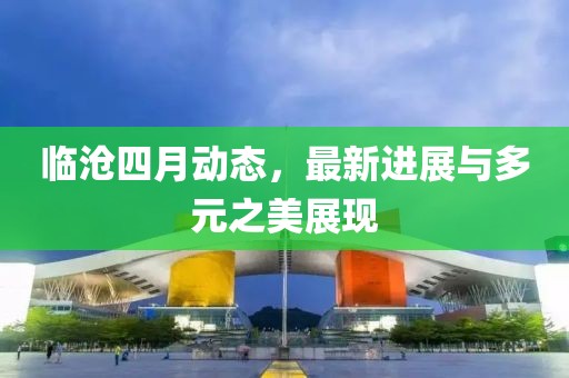临沧四月动态，最新进展与多元之美展现