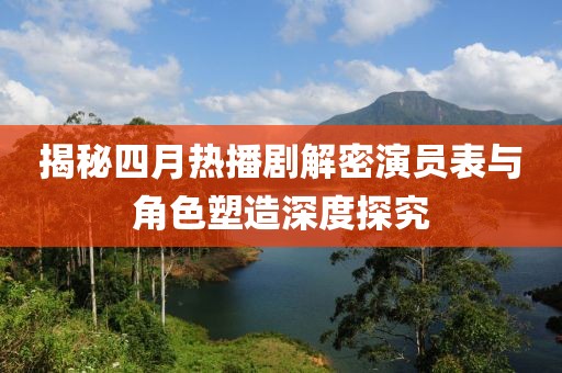 揭秘四月热播剧解密演员表与角色塑造深度探究