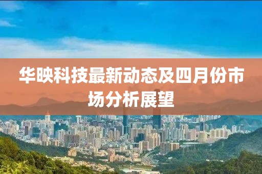 华映科技最新动态及四月份市场分析展望