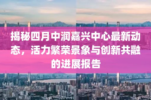 揭秘四月中润嘉兴中心最新动态，活力繁荣景象与创新共融的进展报告