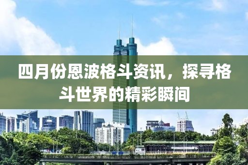 四月份恩波格斗资讯，探寻格斗世界的精彩瞬间