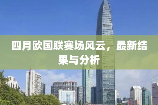 四月欧国联赛场风云，最新结果与分析